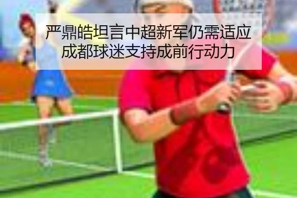 严鼎皓坦言中超新军仍需适应 成都球迷支持成前行动力